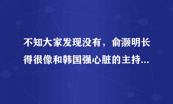 不知大家发现没有，俞灏明长得很像和韩国强心脏的主持人李胜基很像？