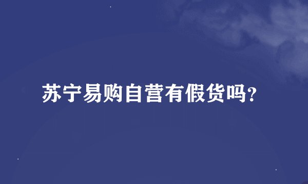 苏宁易购自营有假货吗？