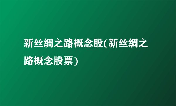新丝绸之路概念股(新丝绸之路概念股票)
