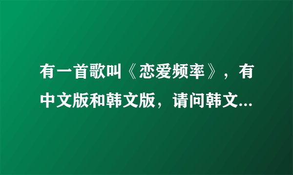 有一首歌叫《恋爱频率》，有中文版和韩文版，请问韩文版是谁唱的？