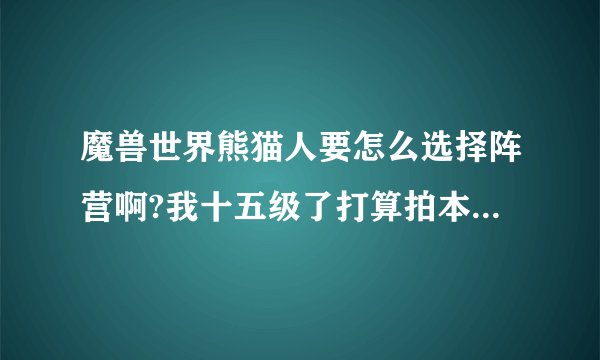 魔兽世界熊猫人要怎么选择阵营啊?我十五级了打算拍本了 才发现没选择阵营
