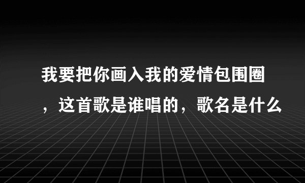 我要把你画入我的爱情包围圈,这首歌是谁唱的,歌名是什么