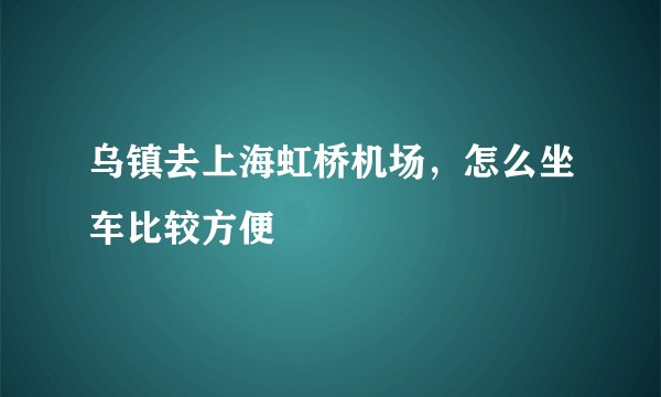 乌镇去上海虹桥机场，怎么坐车比较方便