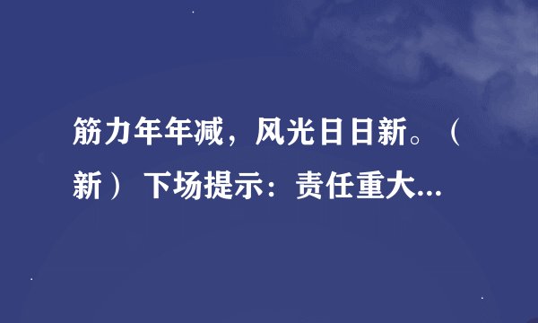 筋力年年减，风光日日新。（新） 下场提示：责任重大 提示：山高水长 提示：绕粱三日。猜一个动物