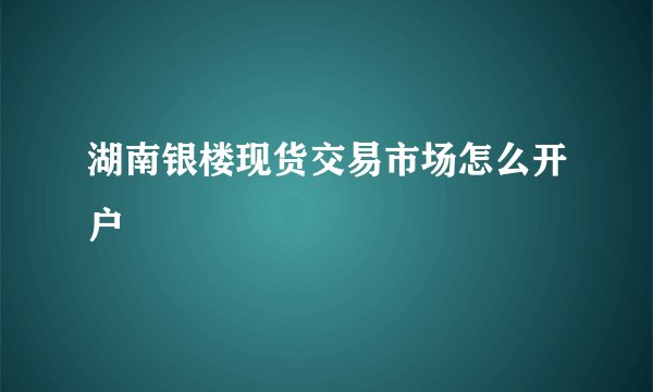 湖南银楼现货交易市场怎么开户