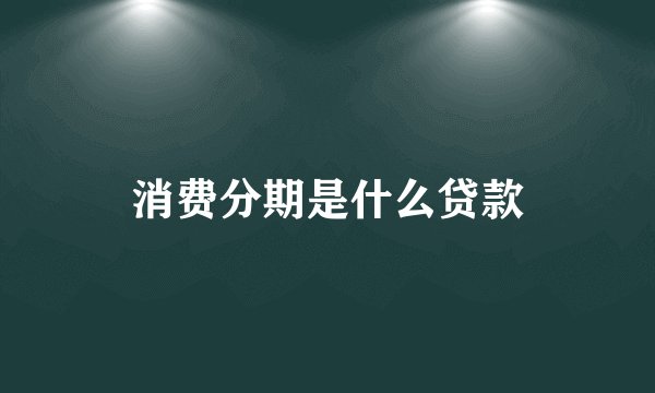 消费分期是什么贷款