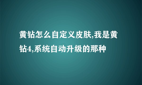 黄钻怎么自定义皮肤,我是黄钻4,系统自动升级的那种