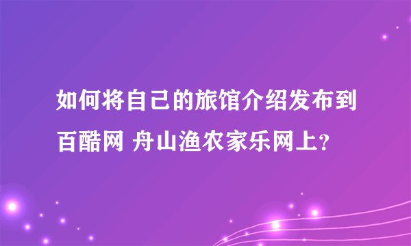 如何将自己的旅馆介绍发布到百酷网 舟山渔农家乐网上？