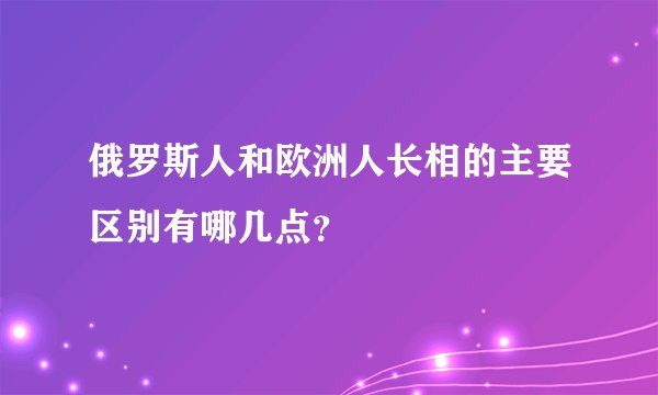 俄罗斯人和欧洲人长相的主要区别有哪几点？