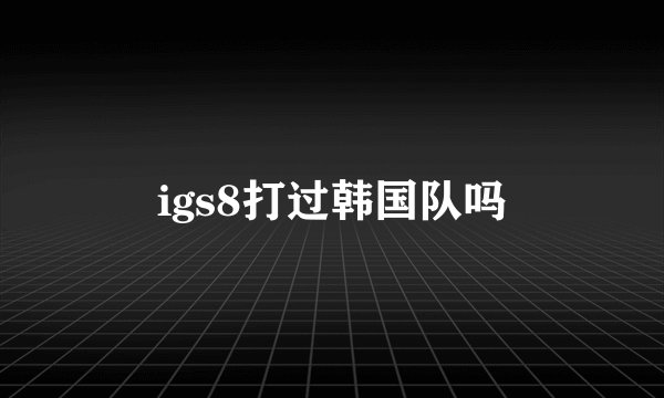 igs8打过韩国队吗