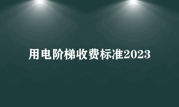 用电阶梯收费标准2023