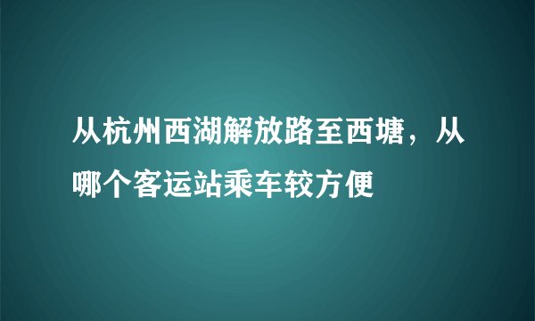 从杭州西湖解放路至西塘，从哪个客运站乘车较方便