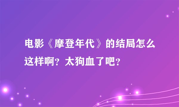 电影《摩登年代》的结局怎么这样啊？太狗血了吧？