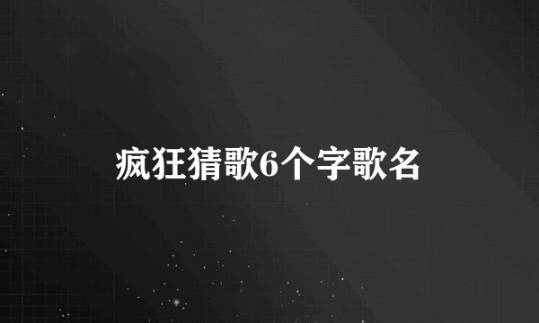 疯狂猜歌6个字歌名