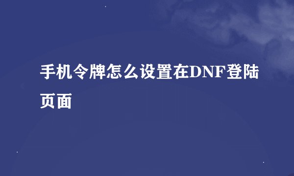 手机令牌怎么设置在DNF登陆页面