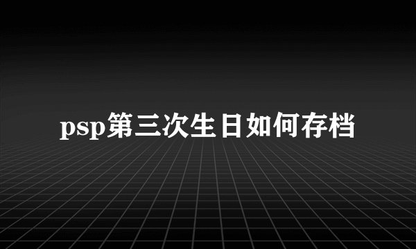 psp第三次生日如何存档