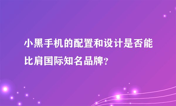 小黑手机的配置和设计是否能比肩国际知名品牌？