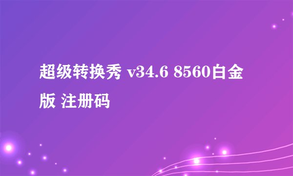 超级转换秀 v34.6 8560白金版 注册码