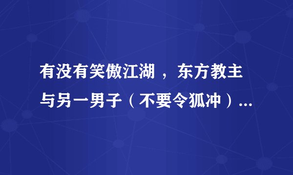 有没有笑傲江湖 ，东方教主与另一男子（不要令狐冲）在一起的文章？类似于，笑傲江湖之魔刀，杨大秀才与