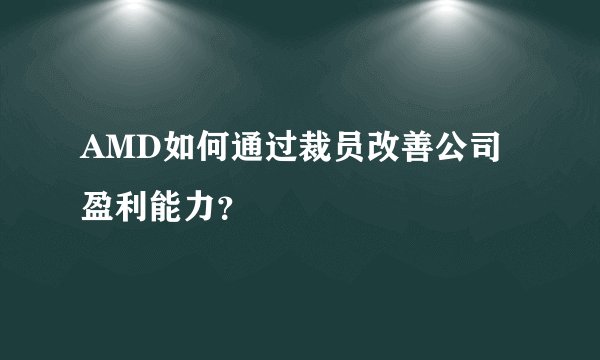 AMD如何通过裁员改善公司盈利能力？