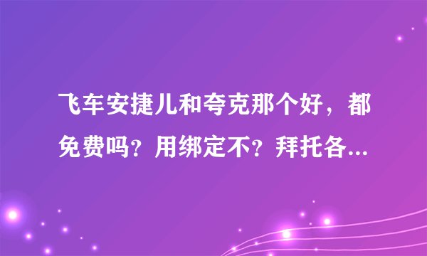 飞车安捷儿和夸克那个好，都免费吗？用绑定不？拜托各位了 3Q