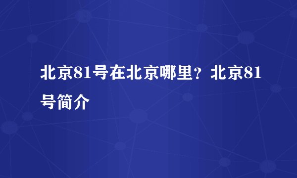 北京81号在北京哪里？北京81号简介