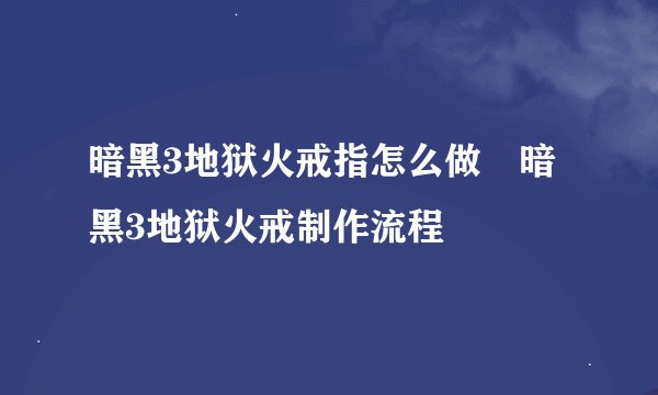 暗黑3地狱火戒指怎么做 暗黑3地狱火戒制作流程