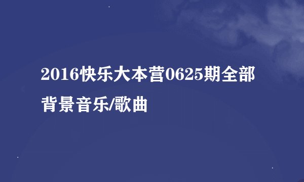 2016快乐大本营0625期全部背景音乐/歌曲