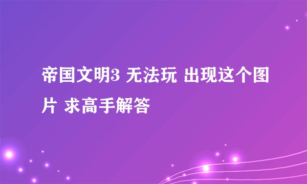 帝国文明3 无法玩 出现这个图片 求高手解答