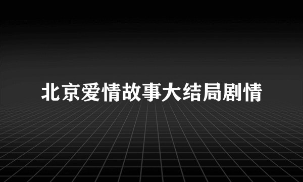 北京爱情故事大结局剧情