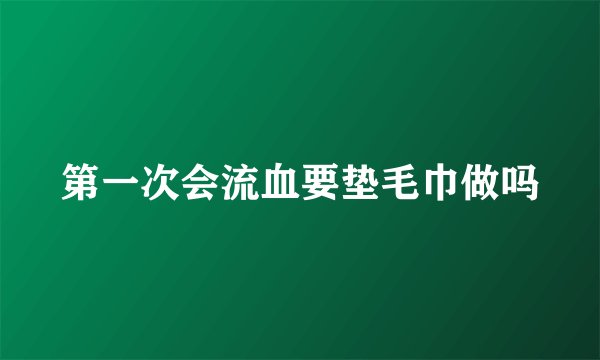第一次会流血要垫毛巾做吗