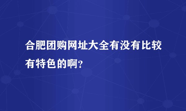 合肥团购网址大全有没有比较有特色的啊？