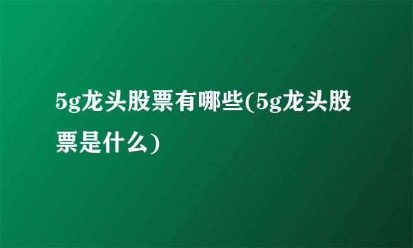 5g龙头股票有哪些(5g龙头股票是什么)