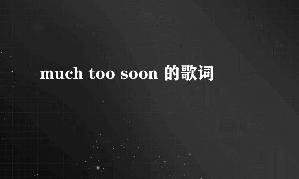 much too soon 的歌词