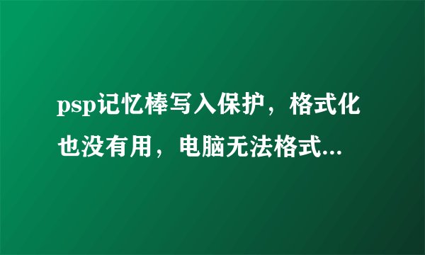 psp记忆棒写入保护，格式化也没有用，电脑无法格式化，用过修复软件没有用（PSP记忆棒修复软件）高人指点