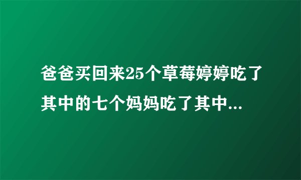 爸爸买回来25个草莓婷婷吃了其中的七个妈妈吃了其中的十二个其余是爸爸吃掉的