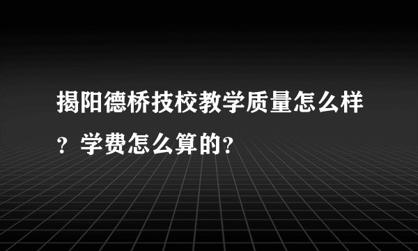 揭阳德桥技校教学质量怎么样？学费怎么算的？