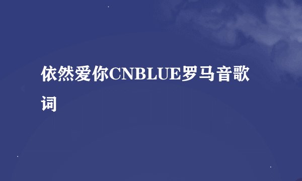 依然爱你CNBLUE罗马音歌词