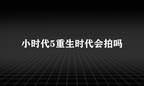 小时代5重生时代会拍吗