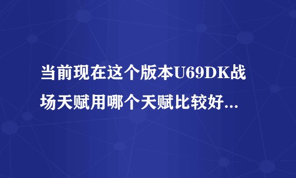 当前现在这个版本U69DK战场天赋用哪个天赋比较好 详细点 还有U69DK是堆耐还是平衡的插石头.....