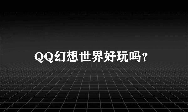 QQ幻想世界好玩吗？
