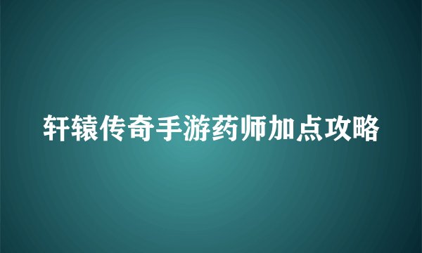 轩辕传奇手游药师加点攻略