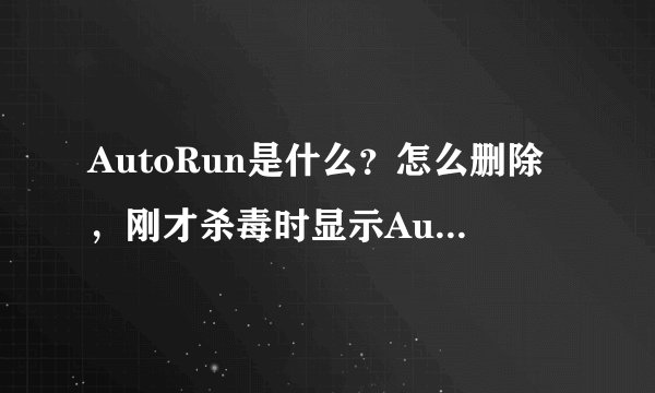 AutoRun是什么？怎么删除，刚才杀毒时显示AutoRun 自动运行。