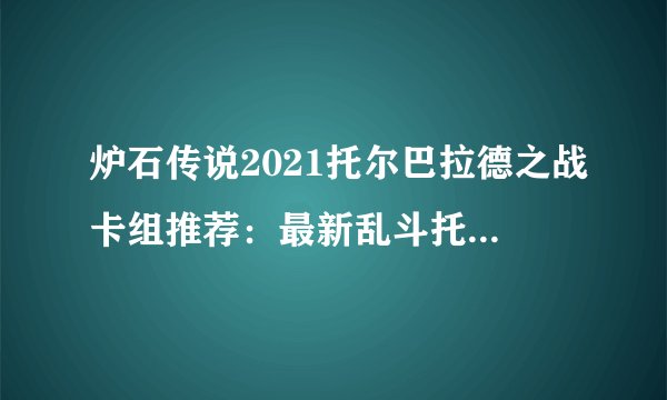 炉石传说2021托尔巴拉德之战卡组推荐：最新乱斗托尔巴拉德之战攻略