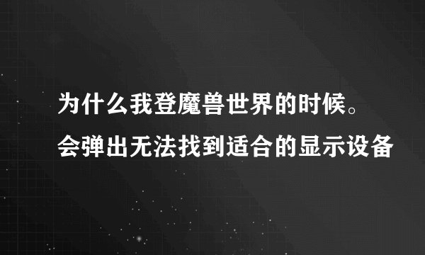 为什么我登魔兽世界的时候。会弹出无法找到适合的显示设备