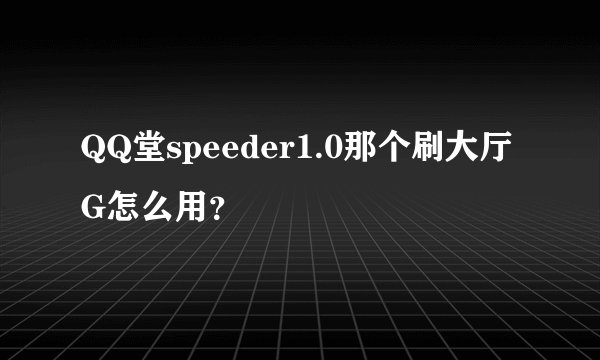 QQ堂speeder1.0那个刷大厅G怎么用？