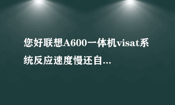 您好联想A600一体机visat系统反应速度慢还自动重启经常屏幕死机什么情况？能做系统升级么？