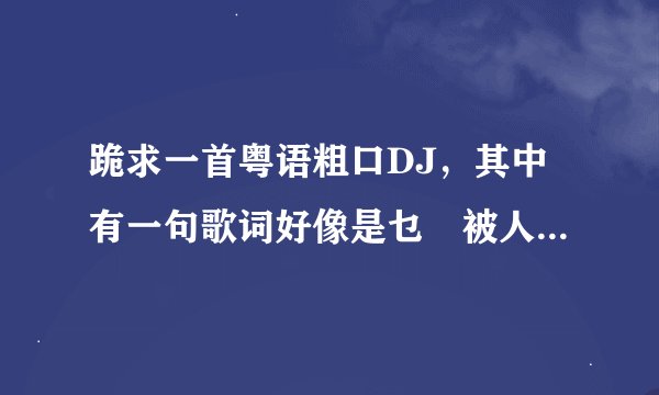 跪求一首粤语粗口DJ，其中有一句歌词好像是乜嘢被人欺，又被人吓。