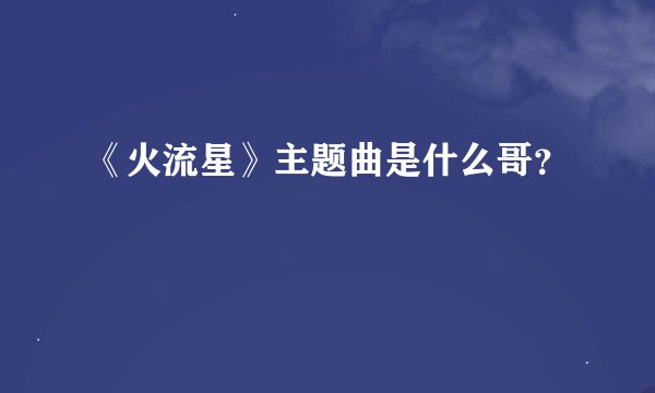 《火流星》主题曲是什么哥？