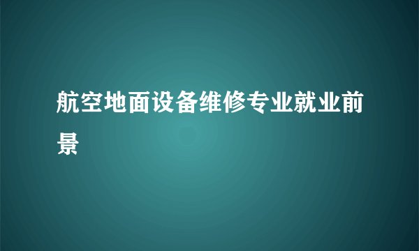 航空地面设备维修专业就业前景